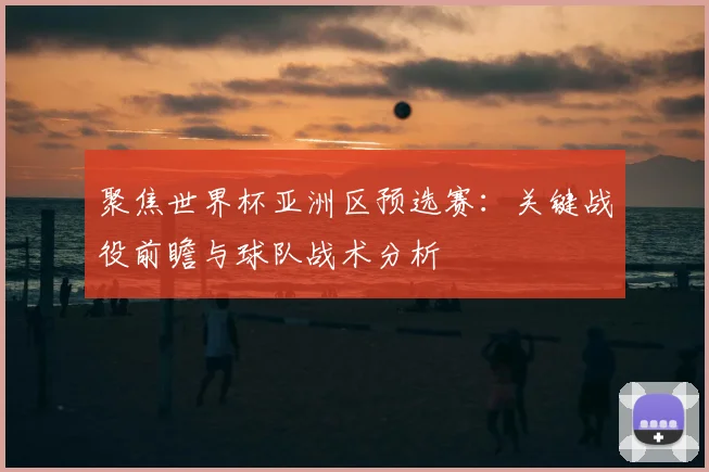 聚焦世界杯亚洲区预选赛：关键战役前瞻与球队战术分析