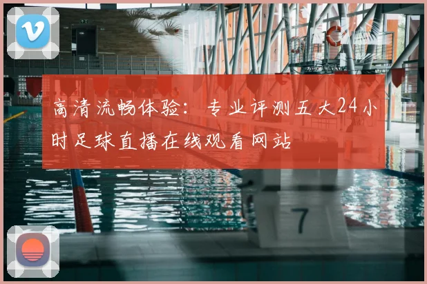 高清流畅体验：专业评测五大24小时足球直播在线观看网站