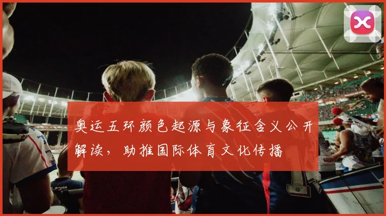 奥运五环颜色起源与象征含义公开解读，助推国际体育文化传播