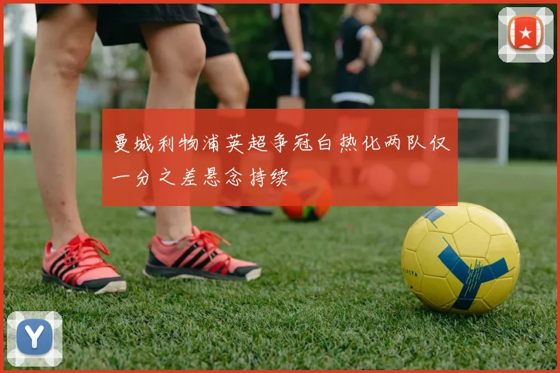 曼城利物浦英超争冠白热化两队仅一分之差悬念持续