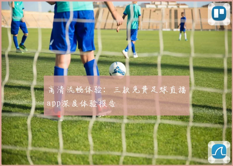 高清流畅体验：三款免费足球直播app深度体验报告