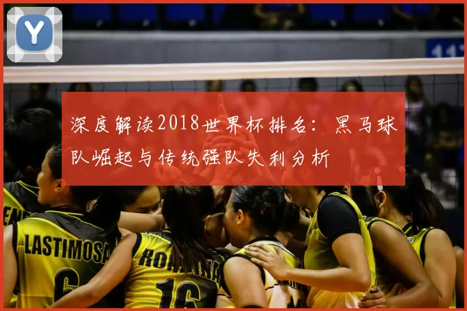 深度解读2018世界杯排名：黑马球队崛起与传统强队失利分析