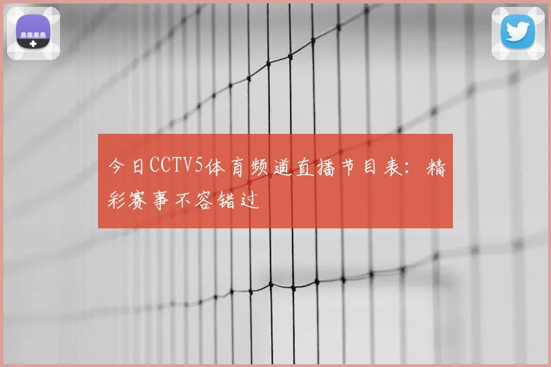 今日CCTV5体育频道直播节目表：精彩赛事不容错过