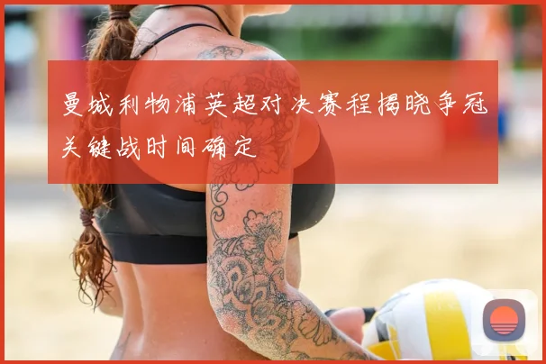 曼城利物浦英超对决赛程揭晓争冠关键战时间确定