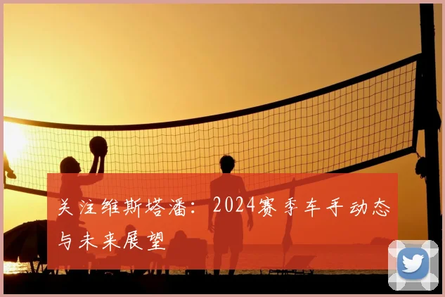 关注维斯塔潘：2024赛季车手动态与未来展望