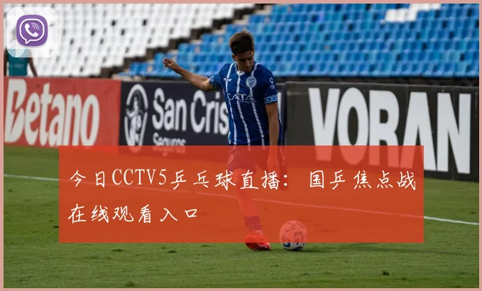 今日CCTV5乒乓球直播:国乒焦点战在线观看入口
