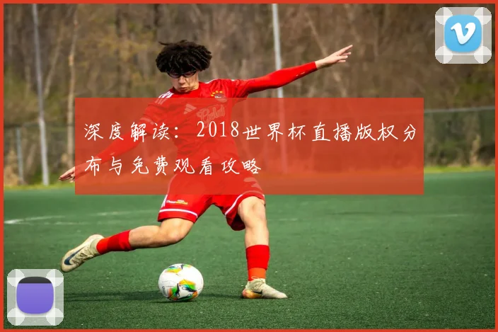 深度解读：2018世界杯直播版权分布与免费观看攻略