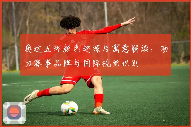 奥运五环颜色起源与寓意解读,助力赛事品牌与国际视觉识别