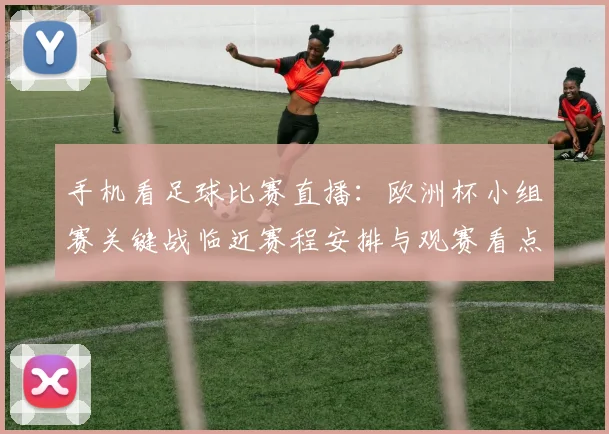 手机看足球比赛直播：欧洲杯小组赛关键战临近赛程安排与观赛看点