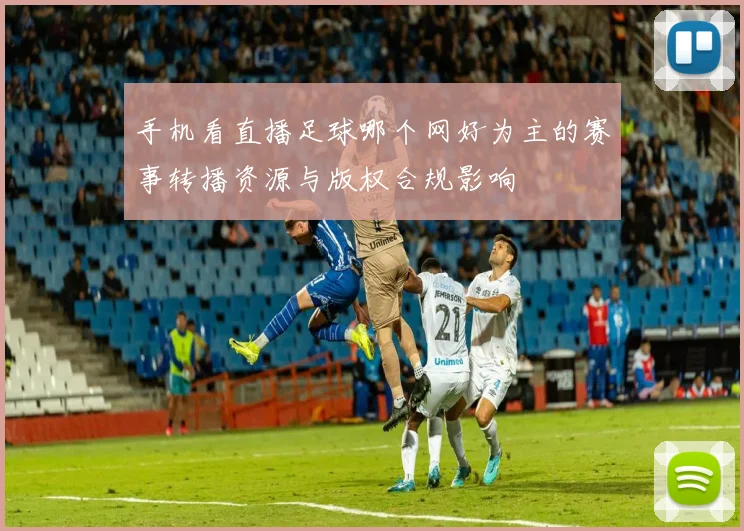 手机看直播足球哪个网好为主的赛事转播资源与版权合规影响