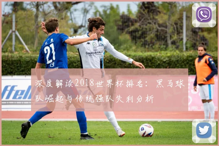 深度解读2018世界杯排名：黑马球队崛起与传统强队失利分析