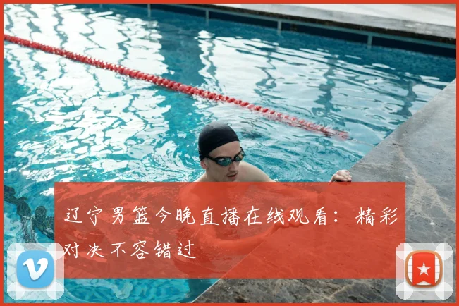 辽宁男篮今晚直播在线观看：精彩对决不容错过