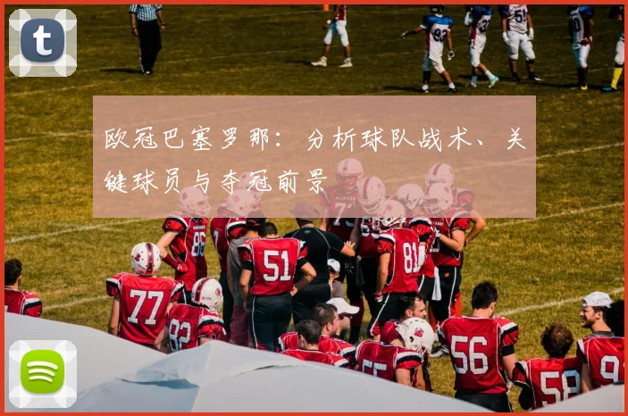 欧冠巴塞罗那:分析球队战术、关键球员与夺冠前景