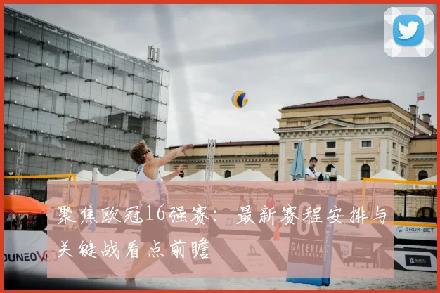 聚焦欧冠16强赛：最新赛程安排与关键战看点前瞻