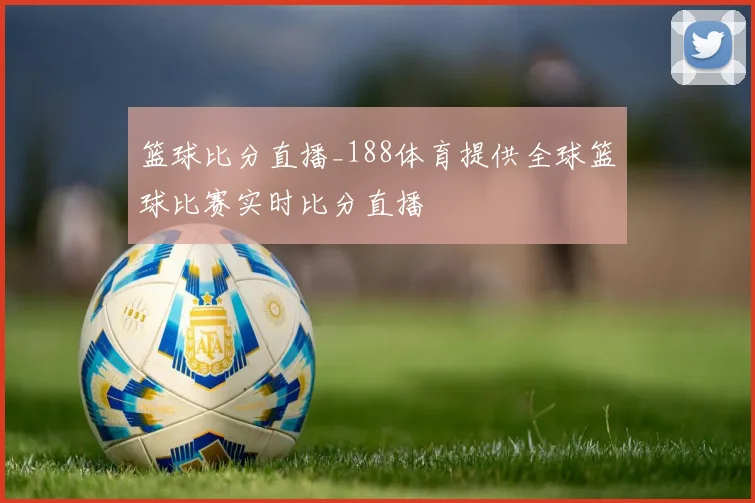 篮球比分直播_188体育提供全球篮球比赛实时比分直播