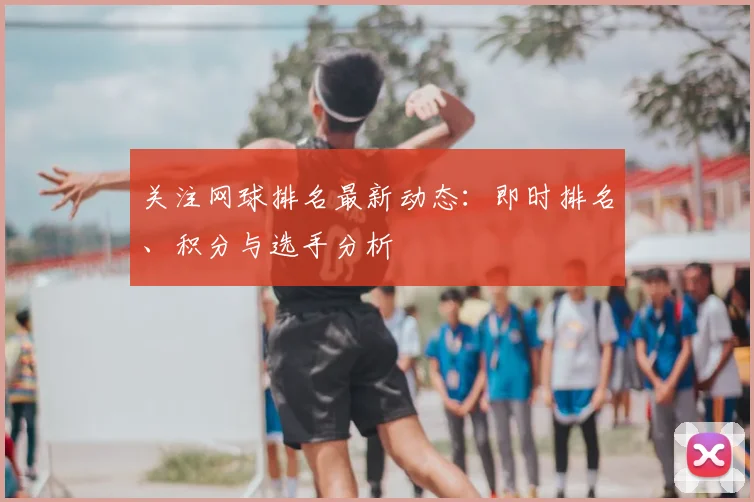 关注网球排名最新动态:即时排名、积分与选手分析