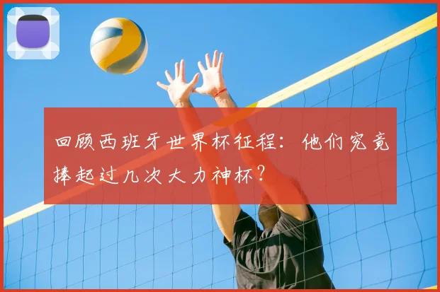 回顾西班牙世界杯征程:他们究竟捧起过几次大力神杯?