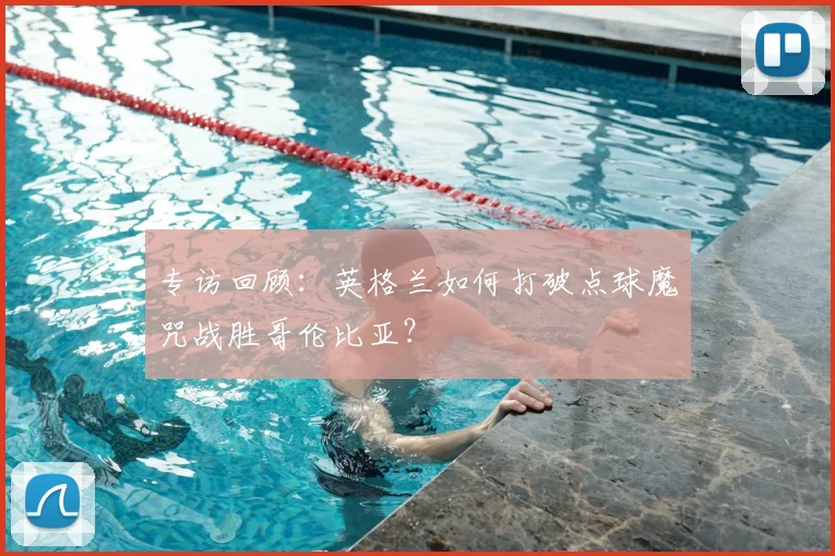 专访回顾:英格兰如何打破点球魔咒战胜哥伦比亚?