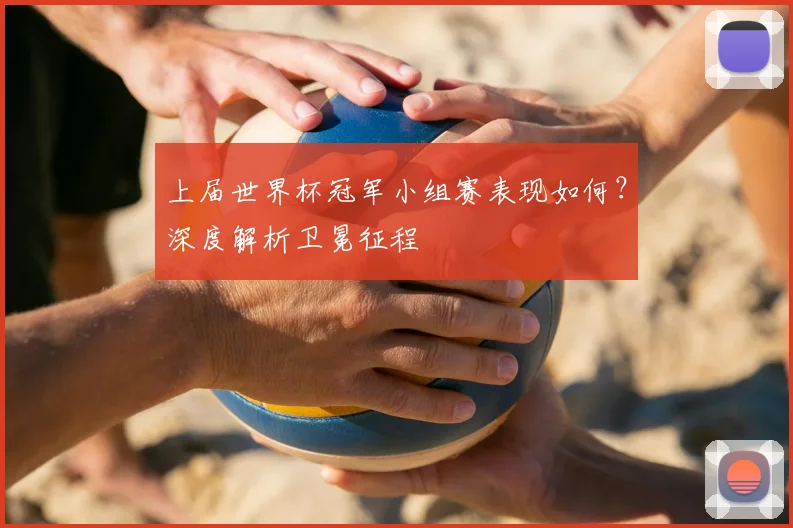 上届世界杯冠军小组赛表现如何?深度解析卫冕征程