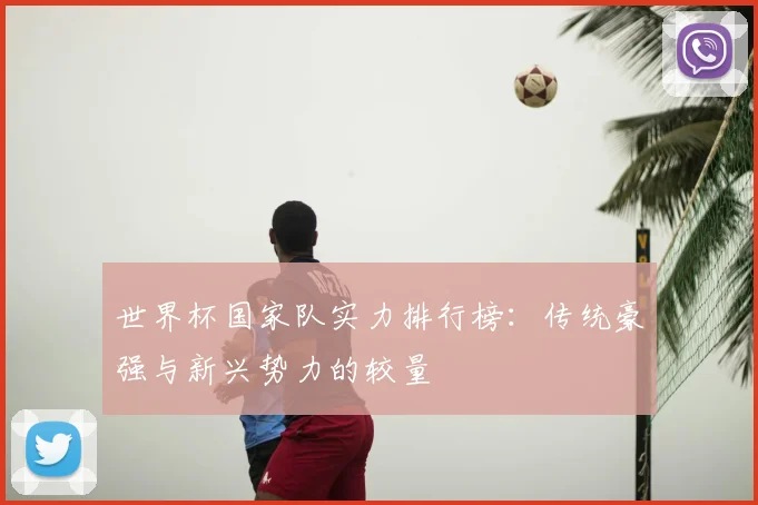 世界杯国家队实力排行榜:传统豪强与新兴势力的较量