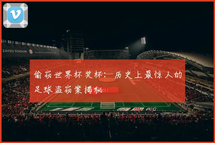 偷窃世界杯奖杯：历史上最惊人的足球盗窃案揭秘