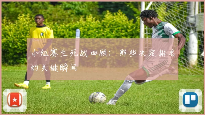 小组赛生死战回顾：那些决定排名的关键瞬间