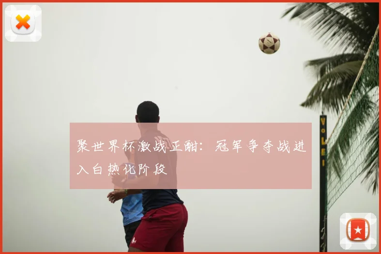 聚世界杯激战正酣：冠军争夺战进入白热化阶段
