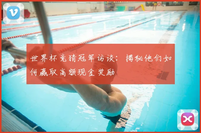 世界杯竞猜冠军访谈：揭秘他们如何赢取高额现金奖励