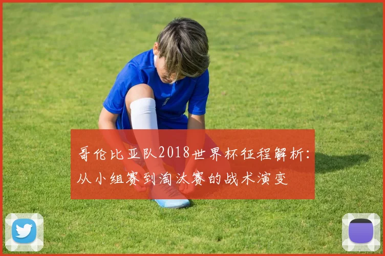 哥伦比亚队2018世界杯征程解析：从小组赛到淘汰赛的战术演变