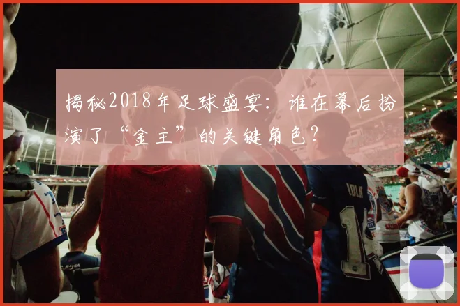 揭秘2018年足球盛宴：谁在幕后扮演了“金主”的关键角色？