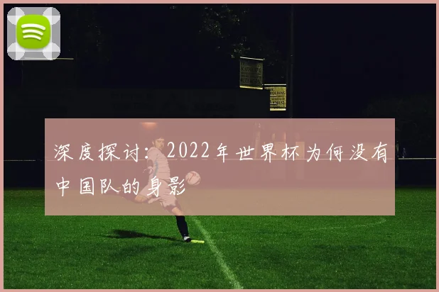 深度探讨:2022年世界杯为何没有中国队的身影
