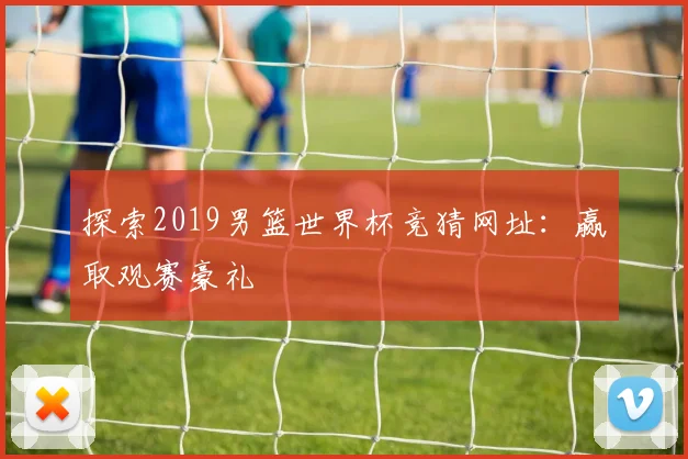 探索2019男篮世界杯竞猜网址：赢取观赛豪礼