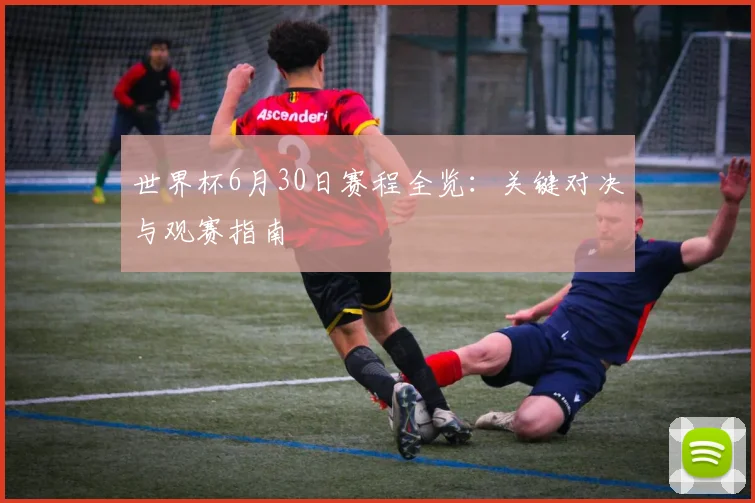 世界杯6月30日赛程全览:关键对决与观赛指南