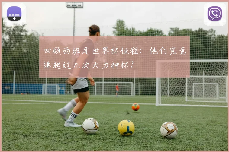 回顾西班牙世界杯征程:他们究竟捧起过几次大力神杯?