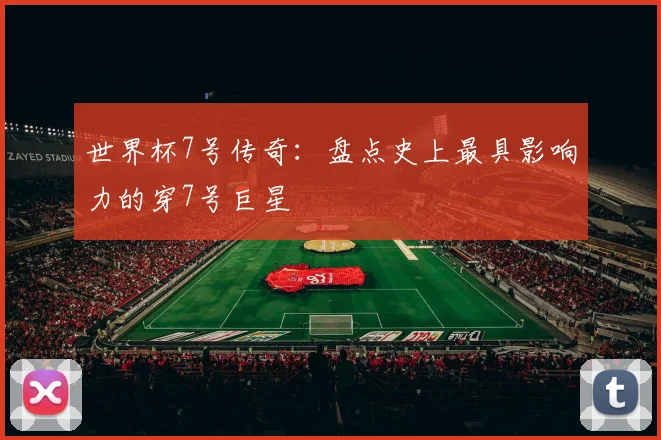 世界杯7号传奇：盘点史上最具影响力的穿7号巨星