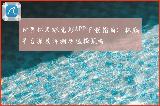 世界杯足球竞彩APP下载指南:权威平台深度评测与选择策略