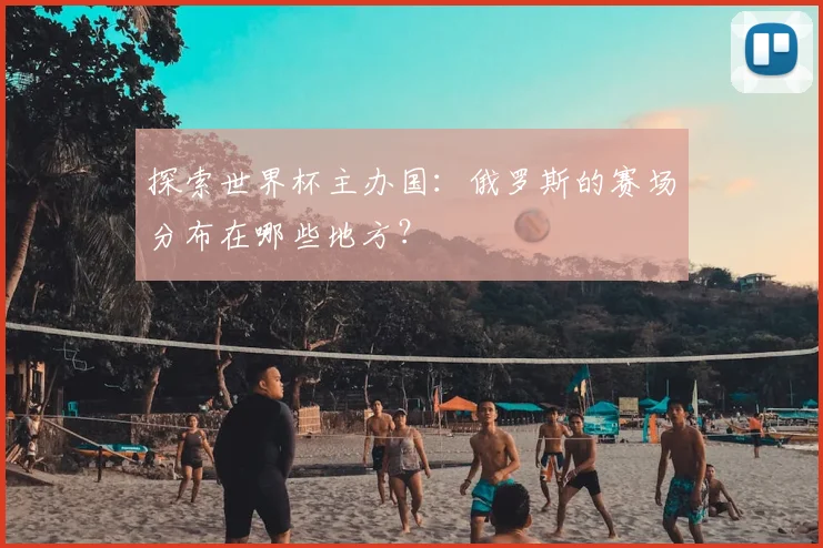 探索世界杯主办国：俄罗斯的赛场分布在哪些地方？
