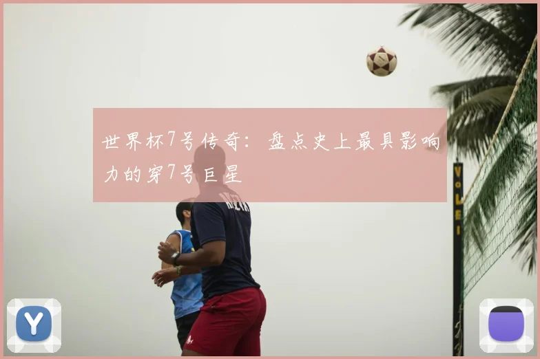 世界杯7号传奇：盘点史上最具影响力的穿7号巨星