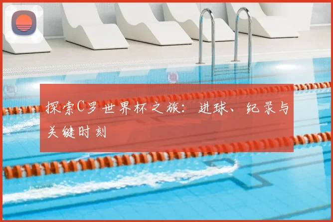 探索C罗世界杯之旅：进球、纪录与关键时刻
