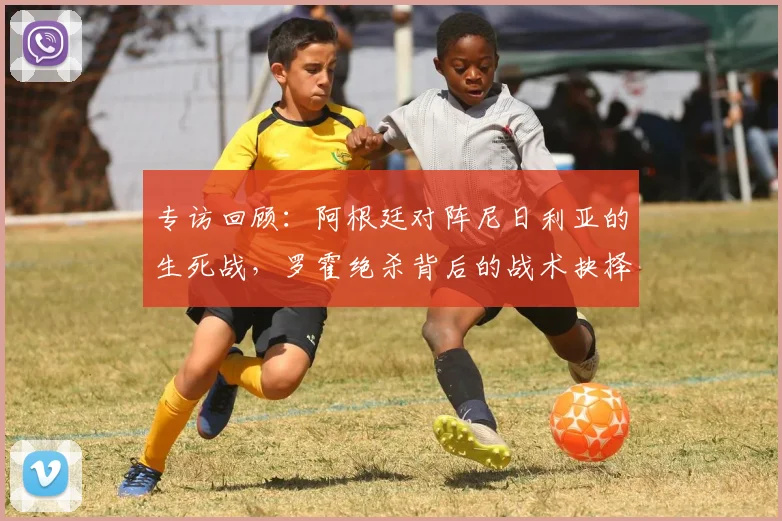 专访回顾:阿根廷对阵尼日利亚的生死战,罗霍绝杀背后的战术抉择