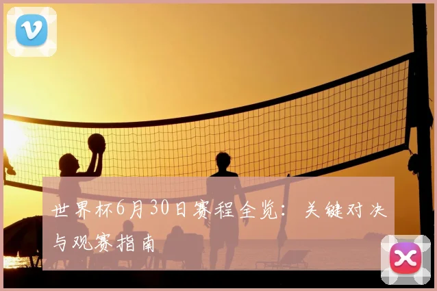 世界杯6月30日赛程全览:关键对决与观赛指南