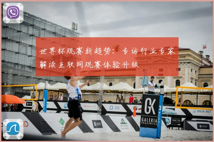 世界杯观赛新趋势:专访行业专家解读互联网观赛体验升级