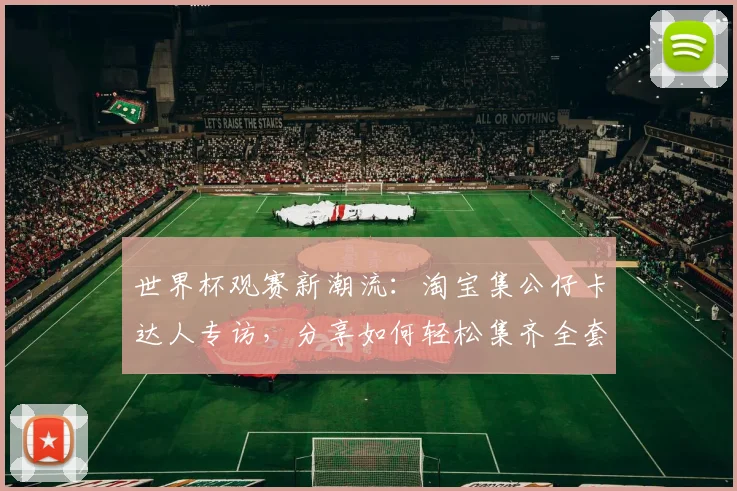 世界杯观赛新潮流:淘宝集公仔卡达人专访,分享如何轻松集齐全套