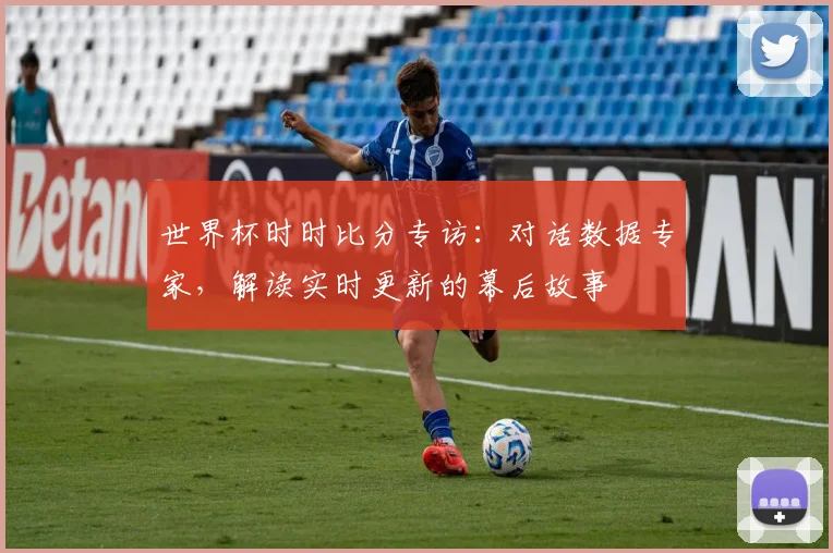 世界杯时时比分专访：对话数据专家，解读实时更新的幕后故事