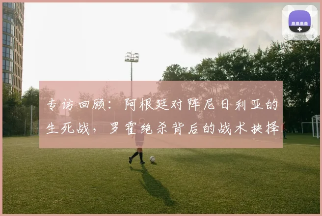 专访回顾:阿根廷对阵尼日利亚的生死战,罗霍绝杀背后的战术抉择