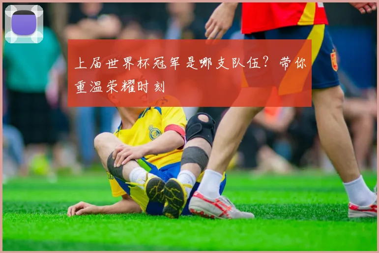 上届世界杯冠军是哪支队伍?带你重温荣耀时刻