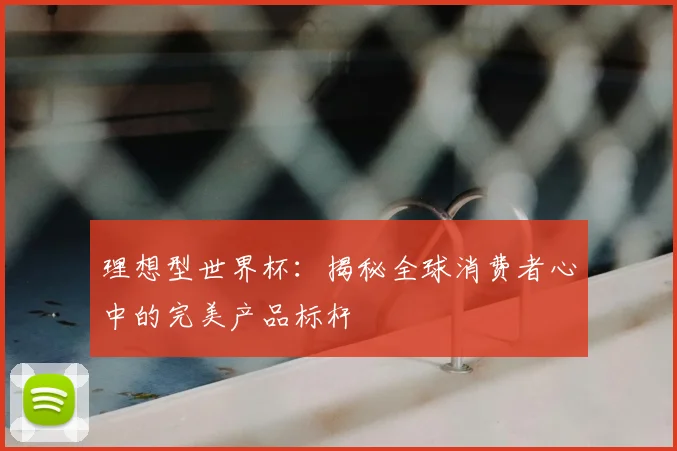 理想型世界杯：揭秘全球消费者心中的完美产品标杆