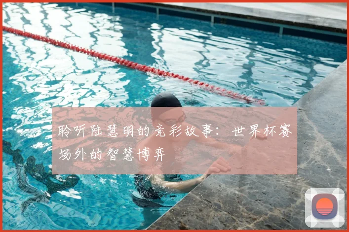 聆听陆慧明的竞彩故事：世界杯赛场外的智慧博弈