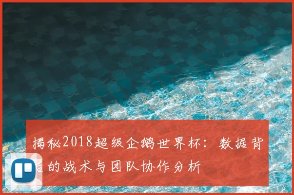 揭秘2018超级企鹅世界杯：数据背后的战术与团队协作分析