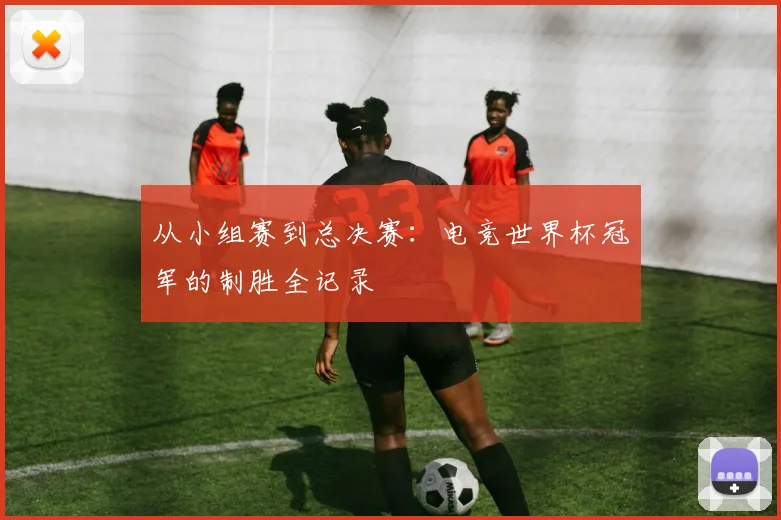 从小组赛到总决赛:电竞世界杯冠军的制胜全记录